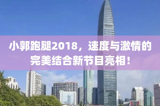 小郭跑腿2018，速度与激情的完美结合新节目亮相！