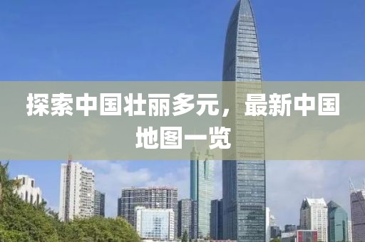 探索中国壮丽多元，最新中国地图一览