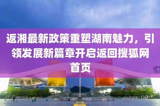 返湘最新政策重塑湖南魅力，引领发展新篇章开启返回搜狐网首页