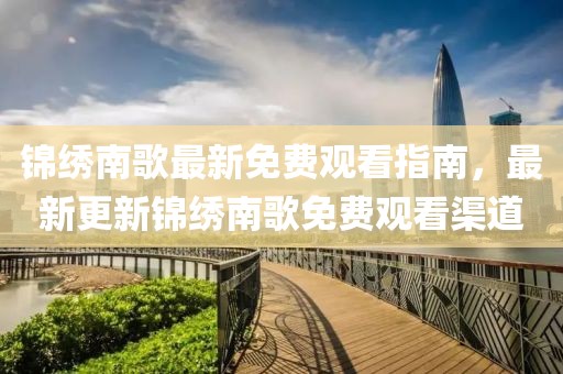 锦绣南歌最新免费观看指南，最新更新锦绣南歌免费观看渠道