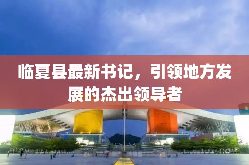 临夏县最新书记，引领地方发展的杰出领导者