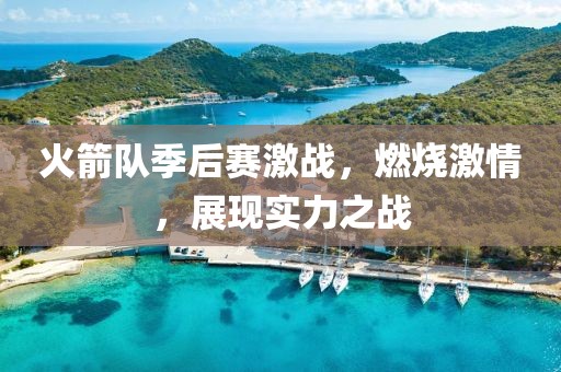 火箭队季后赛激战，燃烧激情，展现实力之战