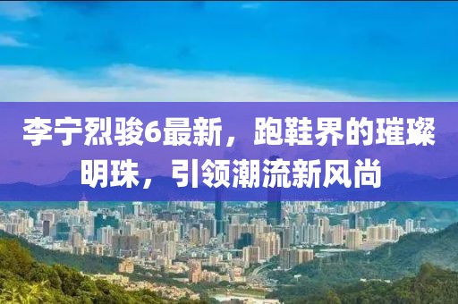 李宁烈骏6最新，跑鞋界的璀璨明珠，引领潮流新风尚