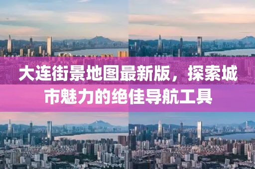大连街景地图最新版，探索城市魅力的绝佳导航工具