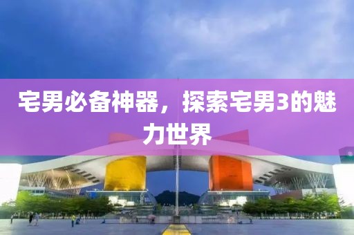 宅男必备神器，探索宅男3的魅力世界