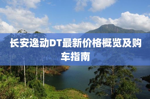 长安逸动DT最新价格概览及购车指南