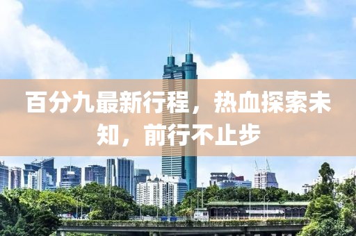 百分九最新行程，热血探索未知，前行不止步