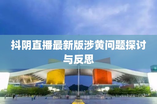 抖阴直播最新版涉黄问题探讨与反思