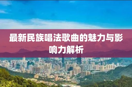 最新民族唱法歌曲的魅力与影响力解析