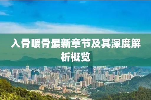 入骨暖骨最新章节及其深度解析概览