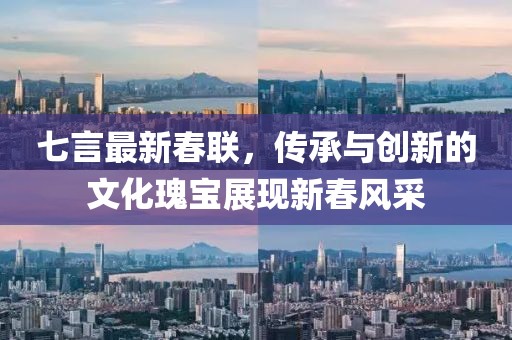 七言最新春联，传承与创新的文化瑰宝展现新春风采