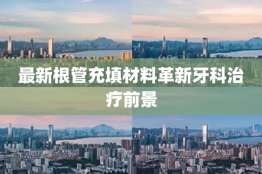 最新根管充填材料革新牙科治疗前景