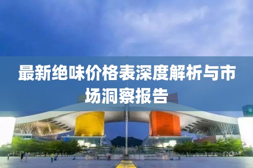 最新绝味价格表深度解析与市场洞察报告