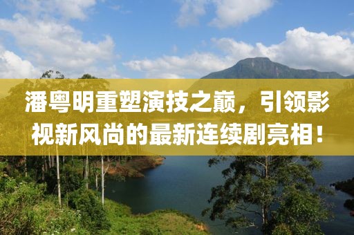 潘粤明重塑演技之巅，引领影视新风尚的最新连续剧亮相！