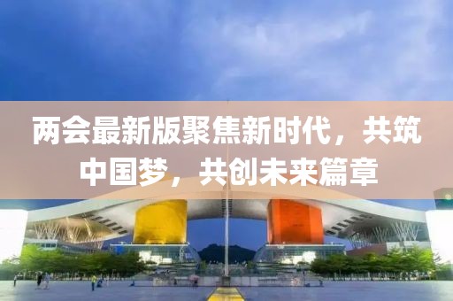 两会最新版聚焦新时代，共筑中国梦，共创未来篇章