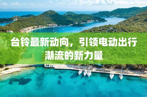 台铃最新动向，引领电动出行潮流的新力量