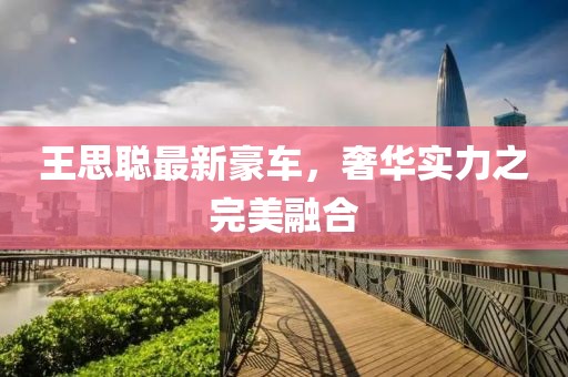王思聪最新豪车，奢华实力之完美融合