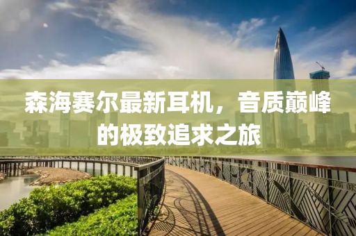 森海赛尔最新耳机，音质巅峰的极致追求之旅