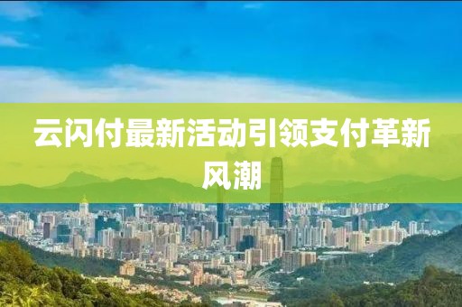 云闪付最新活动引领支付革新风潮