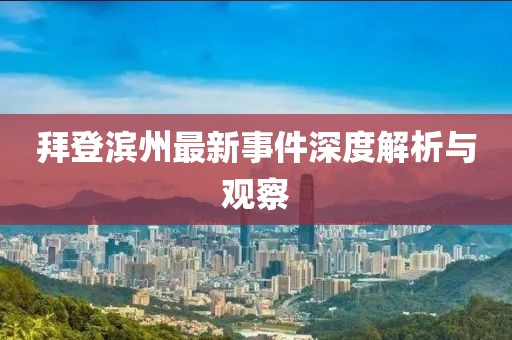 拜登滨州最新事件深度解析与观察