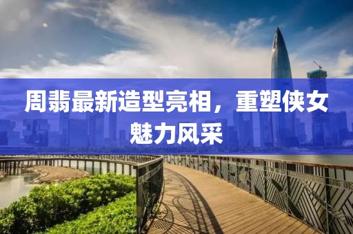 周翡最新造型亮相，重塑侠女魅力风采