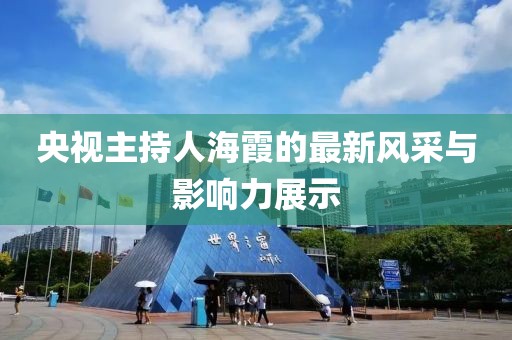 央视主持人海霞的最新风采与影响力展示
