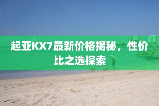 起亚KX7最新价格揭秘，性价比之选探索