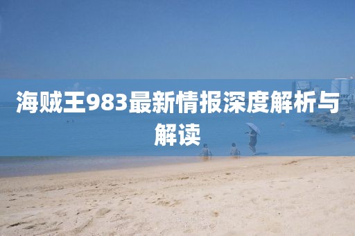 海贼王983最新情报深度解析与解读