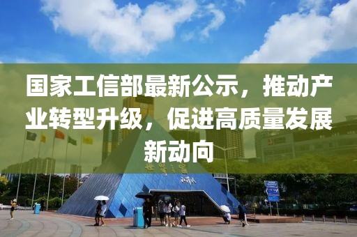 国家工信部最新公示，推动产业转型升级，促进高质量发展新动向