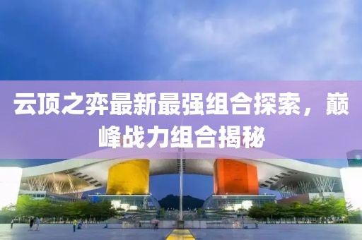 云顶之弈最新最强组合探索，巅峰战力组合揭秘