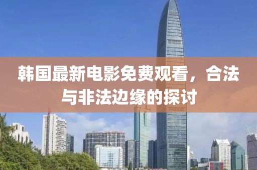 韩国最新电影免费观看，合法与非法边缘的探讨