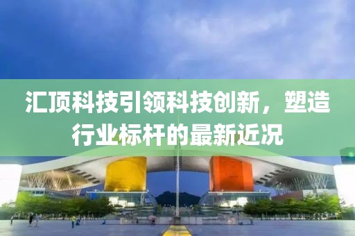 汇顶科技引领科技创新，塑造行业标杆的最新近况