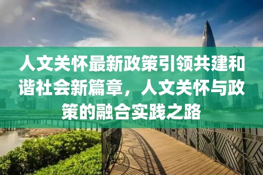 人文关怀最新政策引领共建和谐社会新篇章，人文关怀与政策的融合实践之路