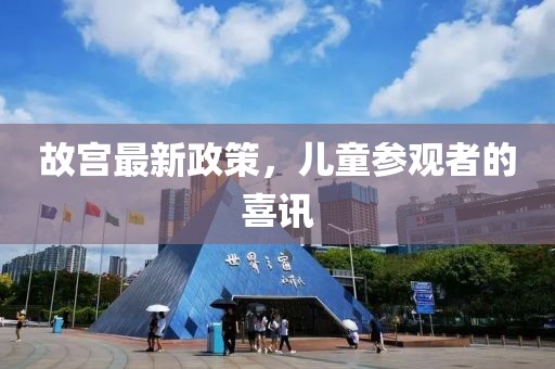 故宫最新政策，儿童参观者的喜讯