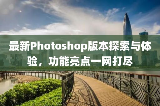 最新Photoshop版本探索与体验，功能亮点一网打尽