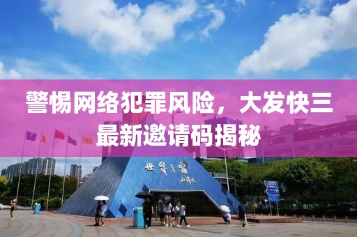 警惕网络犯罪风险，大发快三最新邀请码揭秘