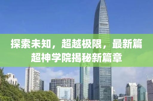 探索未知，超越极限，最新篇超神学院揭秘新篇章