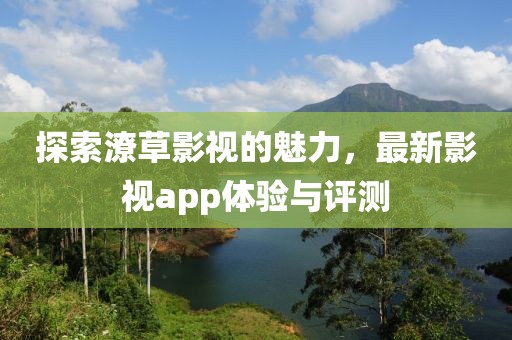 探索潦草影视的魅力，最新影视app体验与评测