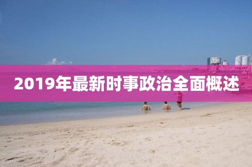 2019年最新时事政治全面概述