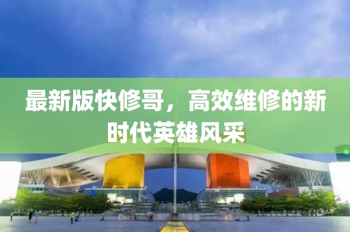 最新版快修哥，高效维修的新时代英雄风采