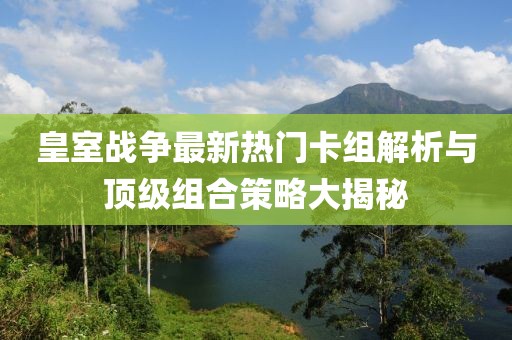 皇室战争最新热门卡组解析与顶级组合策略大揭秘