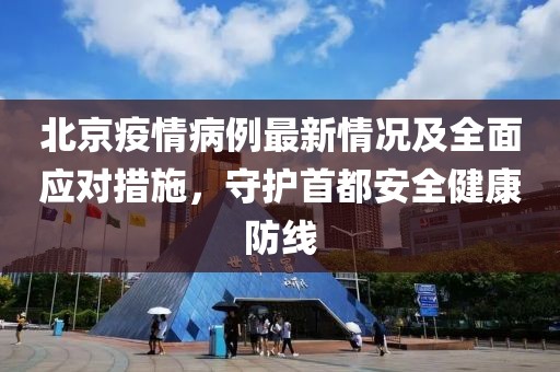 北京疫情病例最新情况及全面应对措施，守护首都安全健康防线