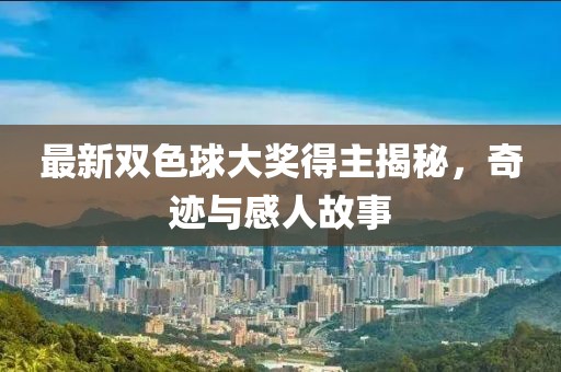 最新双色球大奖得主揭秘，奇迹与感人故事