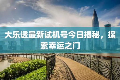 大乐透最新试机号今日揭秘，探索幸运之门