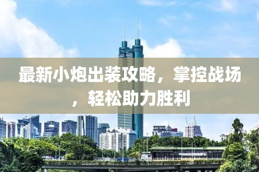 最新小炮出装攻略，掌控战场，轻松助力胜利