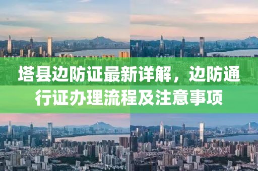 塔县边防证最新详解，边防通行证办理流程及注意事项