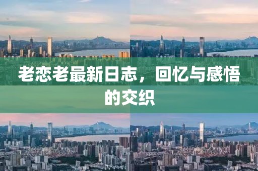 老恋老最新日志，回忆与感悟的交织