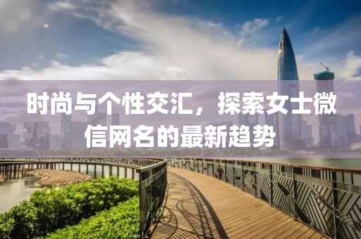 时尚与个性交汇，探索女士微信网名的最新趋势