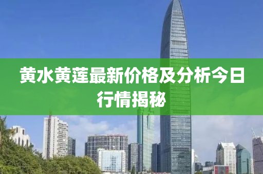 黄水黄莲最新价格及分析今日行情揭秘