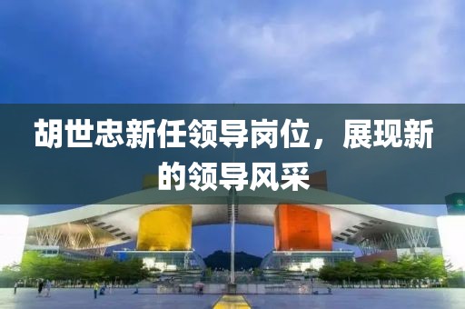 胡世忠新任领导岗位，展现新的领导风采